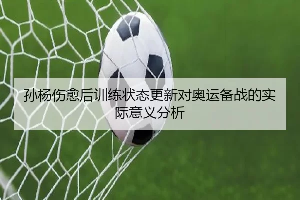 孙杨伤愈后训练状态更新对奥运备战的实际意义分析